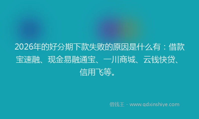 2026年的好分期下款失败的原因是什么有：借款宝速融、现金易融通宝、一川商城、云钱快贷、信用飞等。
