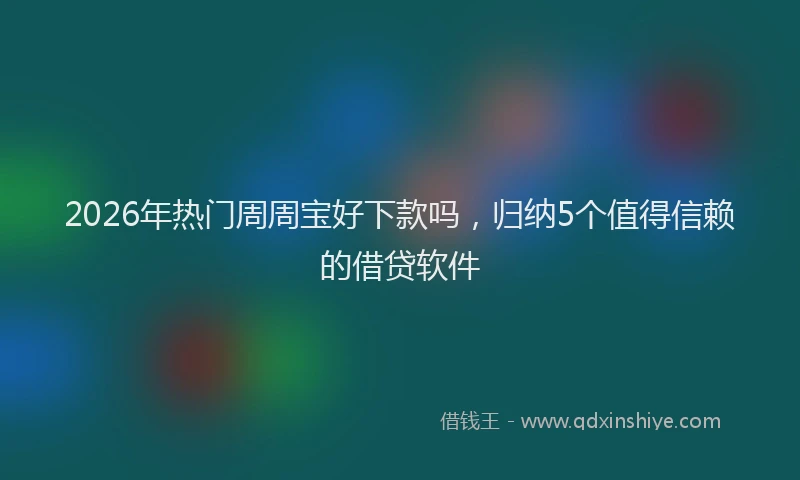 2026年热门周周宝好下款吗，归纳5个值得信赖的借贷软件
