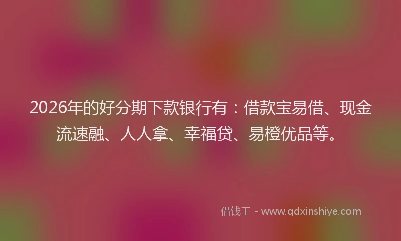 2026年的好分期下款银行有：借款宝易借、现金流速融、人人拿、幸福贷、易橙优品等。