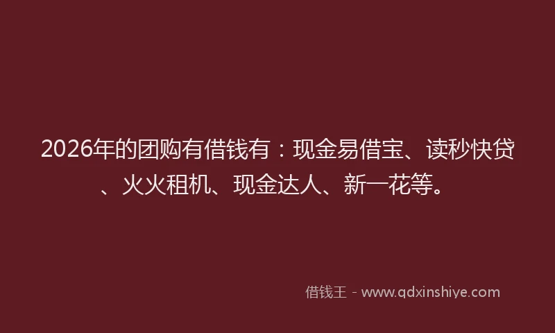 2026年的团购有借钱有：现金易借宝、读秒快贷、火火租机、现金达人、新一花等。