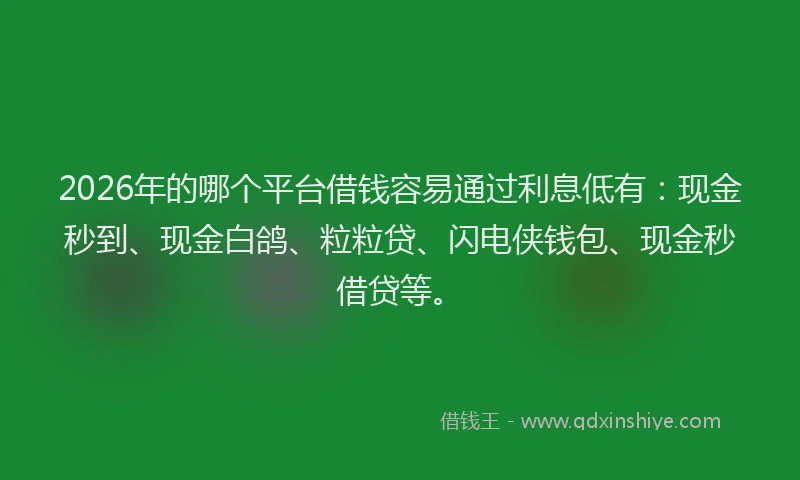 2026年的哪个平台借钱容易通过利息低有：现金秒到、现金白鸽、粒粒贷、闪电侠钱包、现金秒借贷等。