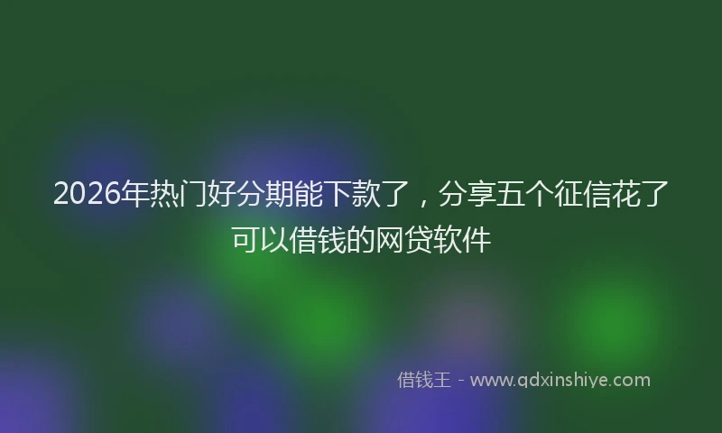 2026年热门好分期能下款了，分享五个征信花了可以借钱的网贷软件