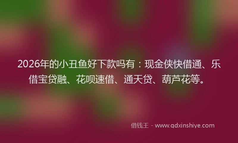 2026年的小丑鱼好下款吗有:现金侠快借通、乐借宝贷融、花呗速借、通天贷、葫芦花等。