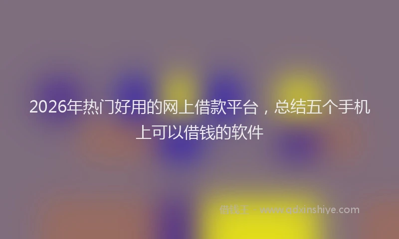 2026年热门好用的网上借款平台，总结五个手机上可以借钱的软件