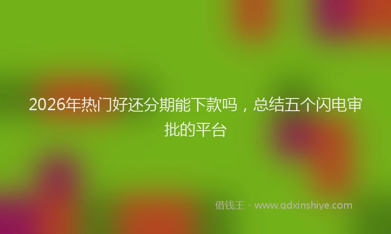 2026年热门好还分期能下款吗，总结五个闪电审批的平台