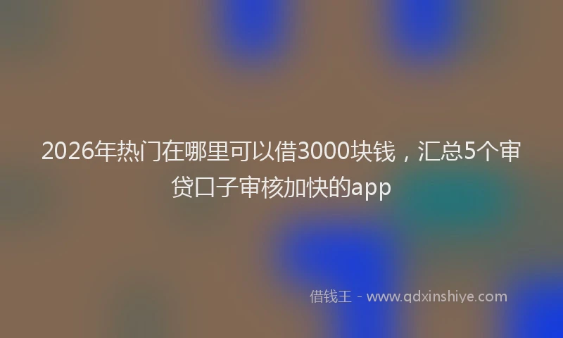2026年热门在哪里可以借3000块钱，汇总5个审贷口子审核加快的app