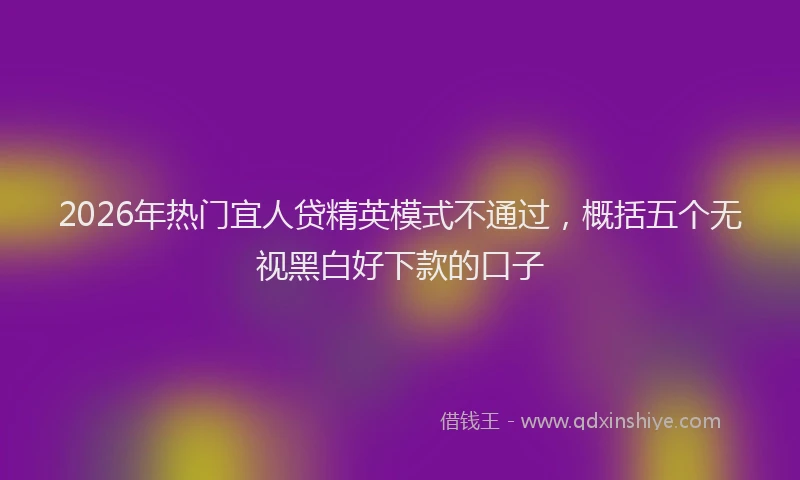 2026年热门宜人贷精英模式不通过，概括五个无视黑白好下款的口子