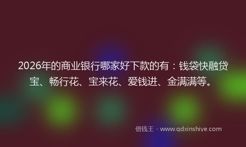 2026年的商业银行哪家好下款的有：钱袋快融贷宝、畅行花、宝来花、爱钱进、金满满等。