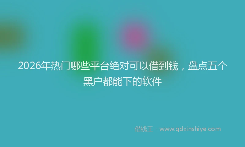 2026年热门哪些平台绝对可以借到钱，盘点五个黑户都能下的软件