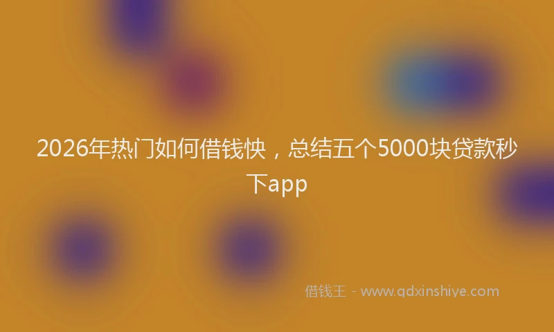2026年热门如何借钱怏，总结五个5000块贷款秒下app