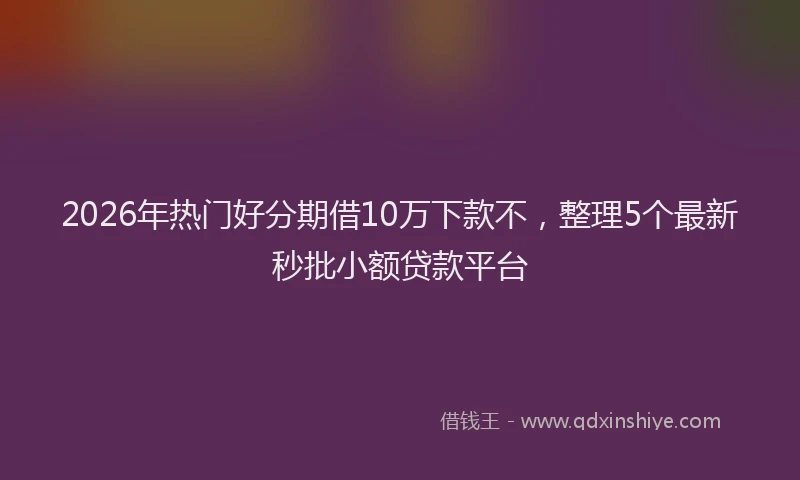 2026年热门好分期借10万下款不，整理5个最新秒批小额贷款平台