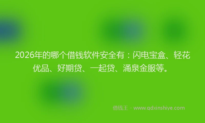 2026年的哪个借钱软件安全有：闪电宝盒、轻花优品、好期贷、一起贷、涌泉金服等。