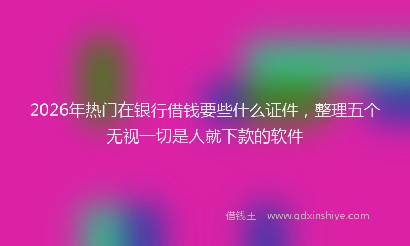 2026年热门在银行借钱要些什么证件，整理五个无视一切是人就下款的软件