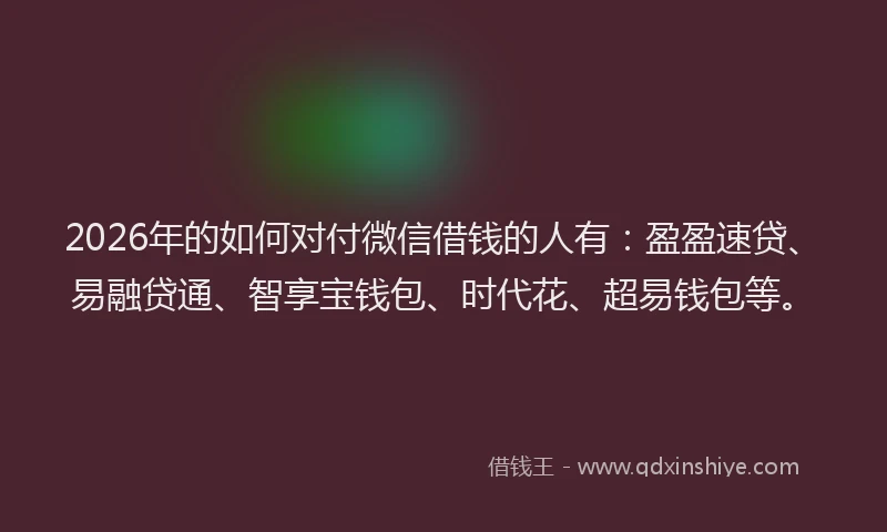 2026年的如何对付微信借钱的人有：盈盈速贷、易融贷通、智享宝钱包、时代花、超易钱包等。