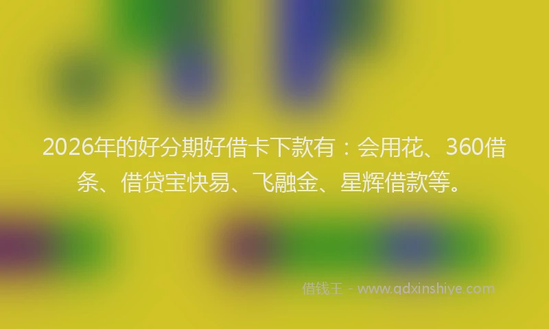2026年的好分期好借卡下款有：会用花、360借条、借贷宝快易、飞融金、星辉借款等。