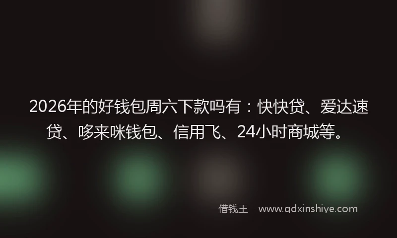 2026年的好钱包周六下款吗有:快快贷、爱达速贷、哆来咪钱包、信用飞、24小时商城等。