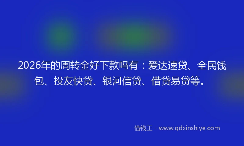 2026年的周转金好下款吗有：爱达速贷、全民钱包、投友快贷、银河信贷、借贷易贷等。
