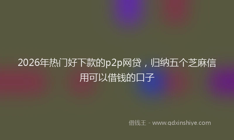 2026年热门好下款的p2p网贷，归纳五个芝麻信用可以借钱的口子