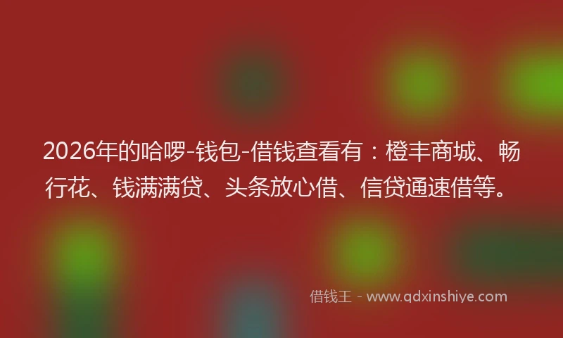 2026年的哈啰-钱包-借钱查看有：橙丰商城、畅行花、钱满满贷、头条放心借、信贷通速借等。