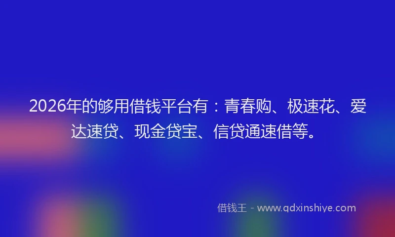 2026年的够用借钱平台有：青春购、极速花、爱达速贷、现金贷宝、信贷通速借等。