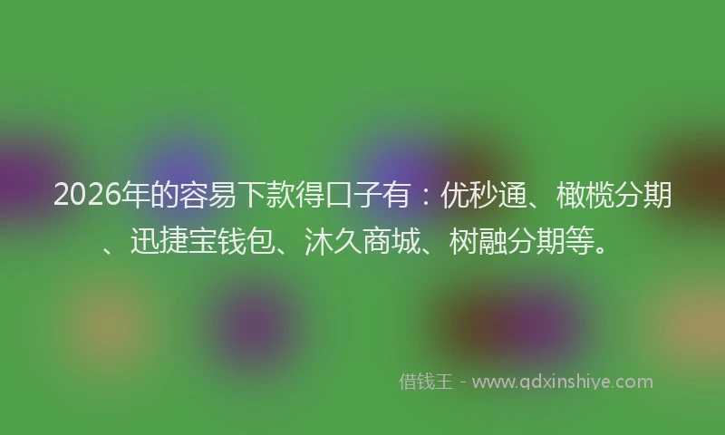 2026年的容易下款得口子有：优秒通、橄榄分期、迅捷宝钱包、沐久商城、树融分期等。
