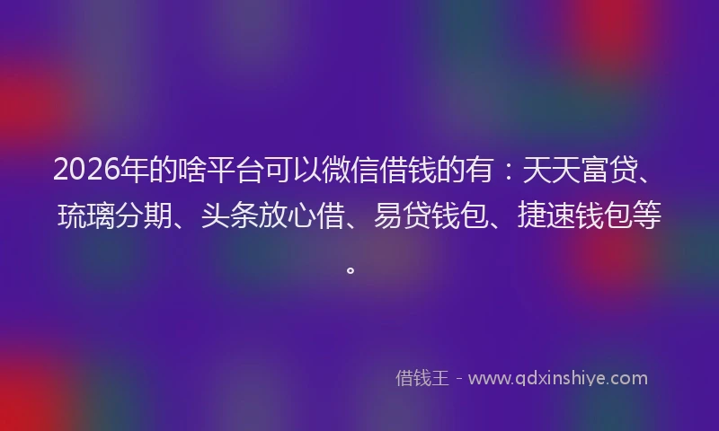 2026年的啥平台可以微信借钱的有：天天富贷、琉璃分期、头条放心借、易贷钱包、捷速钱包等。