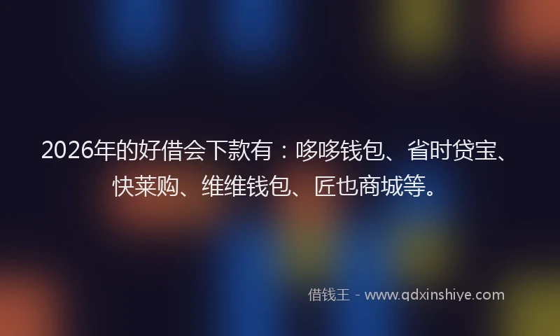 2026年的好借会下款有：哆哆钱包、省时贷宝、快莱购、维维钱包、匠也商城等。