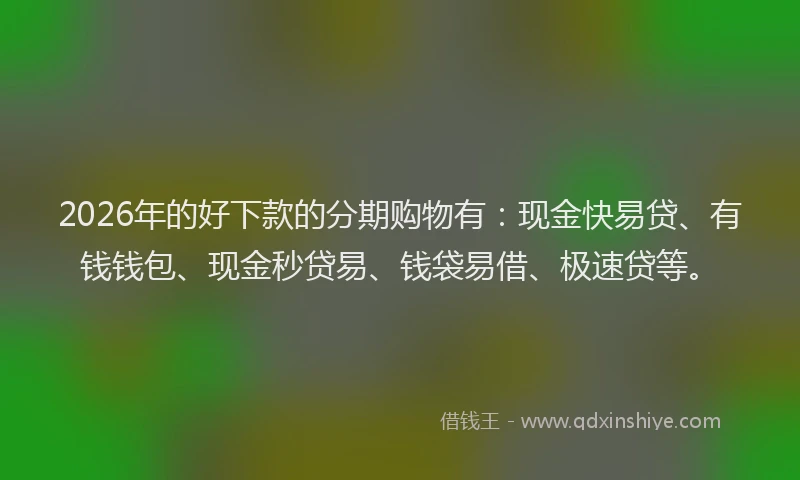 2026年的好下款的分期购物有：现金快易贷、有钱钱包、现金秒贷易、钱袋易借、极速贷等。