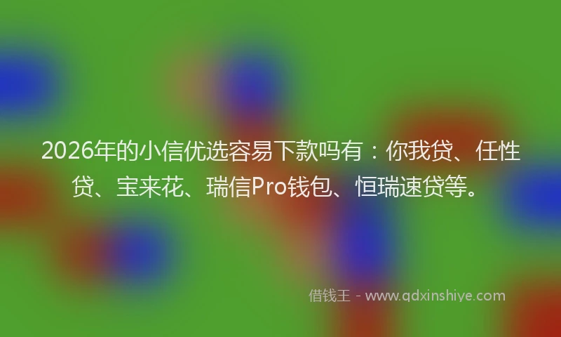 2026年的小信优选容易下款吗有：你我贷、任性贷、宝来花、瑞信Pro钱包、恒瑞速贷等。