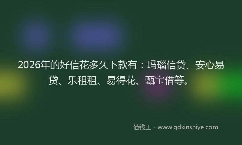 2026年的好信花多久下款有：玛瑙信贷、安心易贷、乐租租、易得花、甄宝借等。