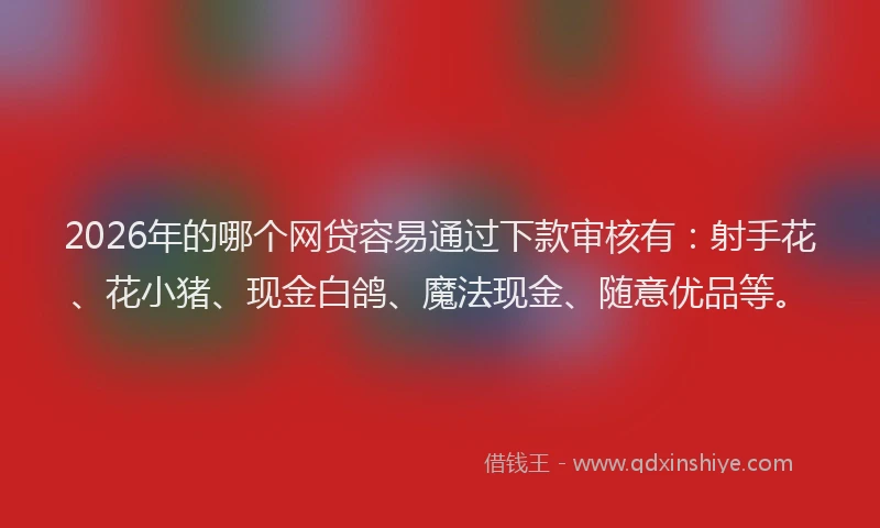 2026年的哪个网贷容易通过下款审核有：射手花、花小猪、现金白鸽、魔法现金、随意优品等。