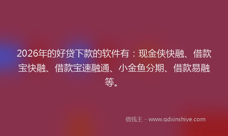 2026年的好贷下款的软件有：现金侠快融、借款宝快融、借款宝速融通、小金鱼分期、借款易融等。