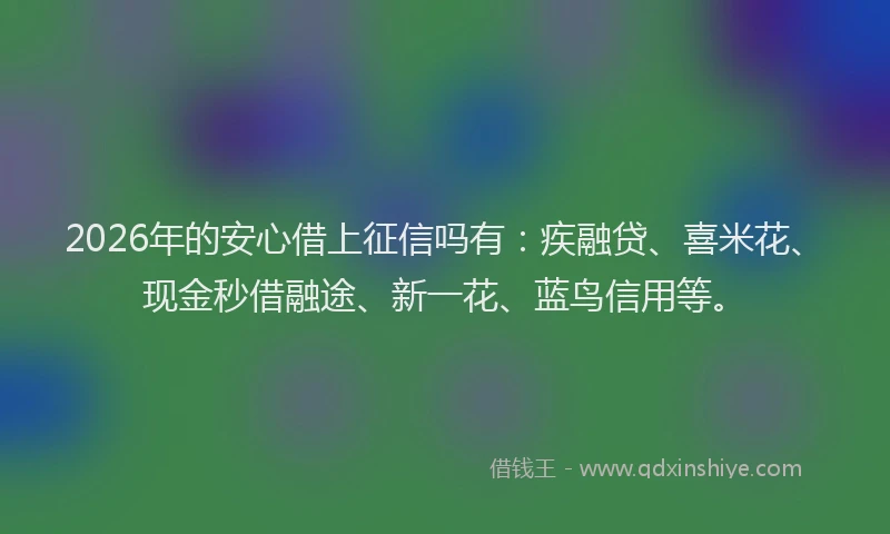 2026年的安心借上征信吗有：疾融贷、喜米花、现金秒借融途、新一花、蓝鸟信用等。