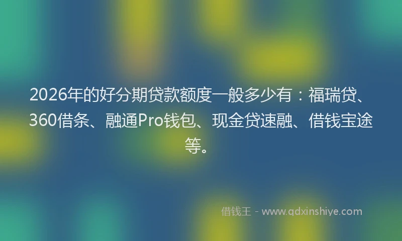 2026年的好分期贷款额度一般多少有：福瑞贷、360借条、融通Pro钱包、现金贷速融、借钱宝途等。