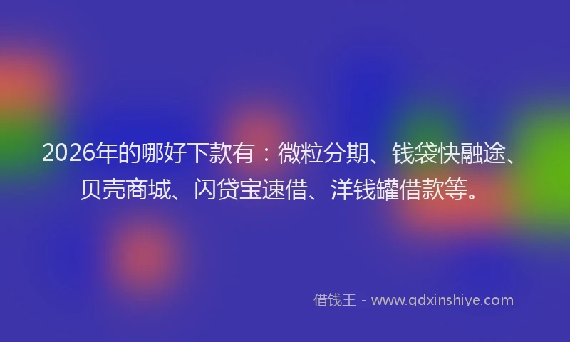 2026年的哪好下款有：微粒分期、钱袋快融途、贝壳商城、闪贷宝速借、洋钱罐借款等。