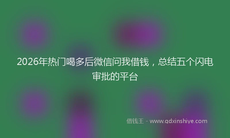 2026年热门喝多后微信问我借钱，总结五个闪电审批的平台