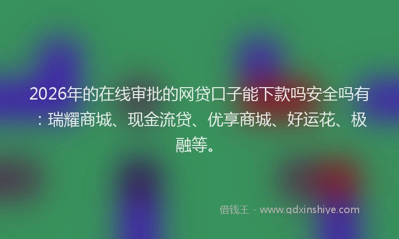 2026年的在线审批的网贷口子能下款吗安全吗有：瑞耀商城、现金流贷、优享商城、好运花、极融等。