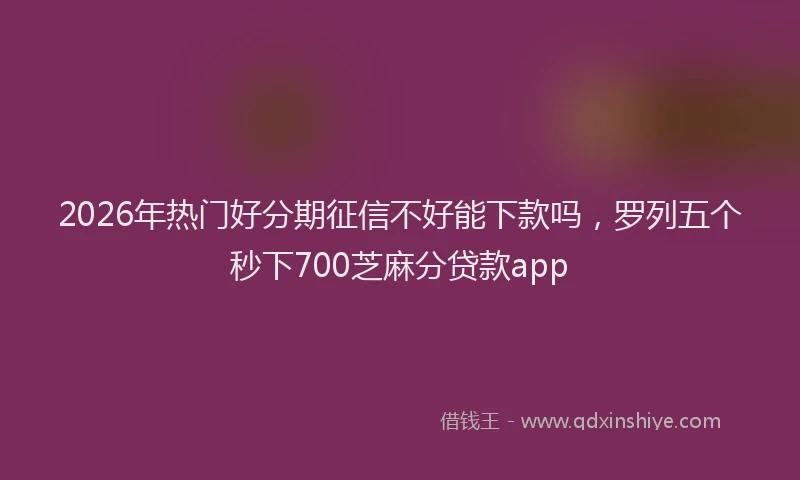 2026年热门好分期征信不好能下款吗，罗列五个秒下700芝麻分贷款app