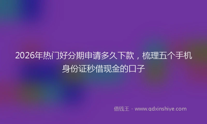 2026年热门好分期申请多久下款，梳理五个手机身份证秒借现金的口子
