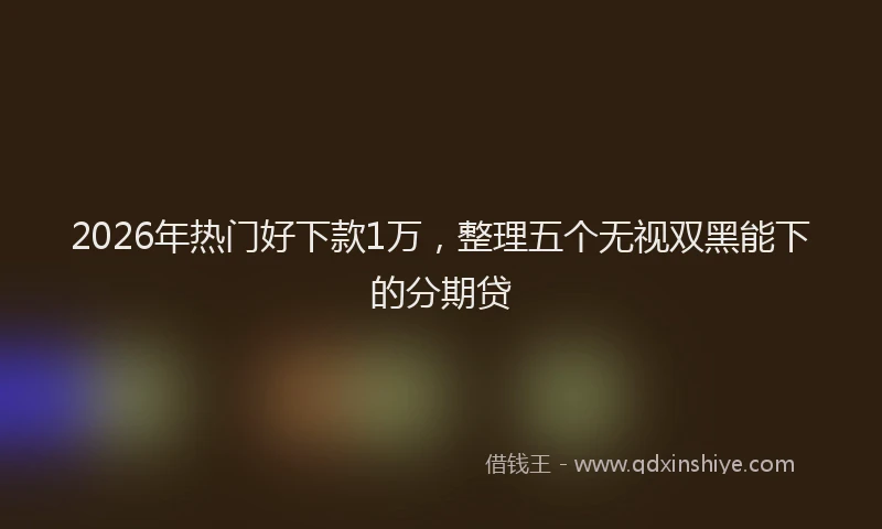 2026年热门好下款1万，整理五个无视双黑能下的分期贷