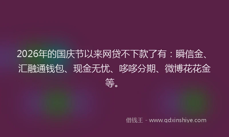 2026年的国庆节以来网贷不下款了有：瞬信金、汇融通钱包、现金无忧、哆哆分期、微博花花金等。