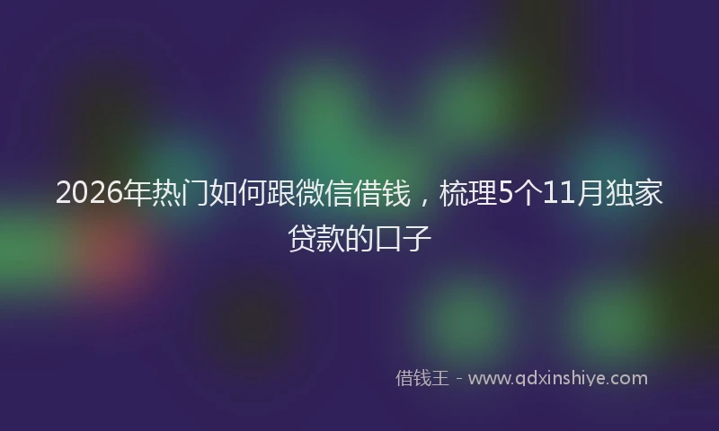 2026年热门如何跟微信借钱，梳理5个11月独家贷款的口子