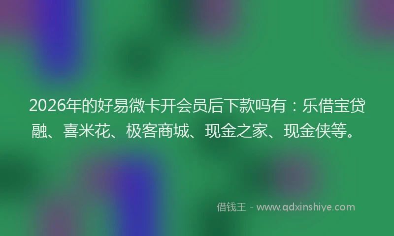 2026年的好易微卡开会员后下款吗有：乐借宝贷融、喜米花、极客商城、现金之家、现金侠等。