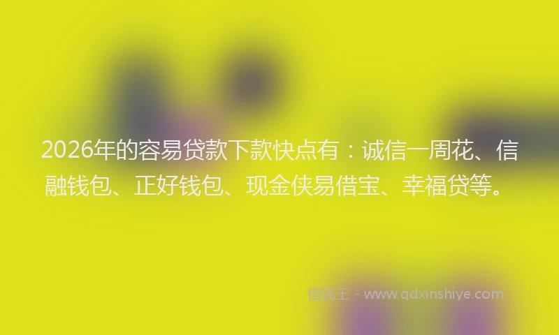 2026年的容易贷款下款快点有：诚信一周花、信融钱包、正好钱包、现金侠易借宝、幸福贷等。