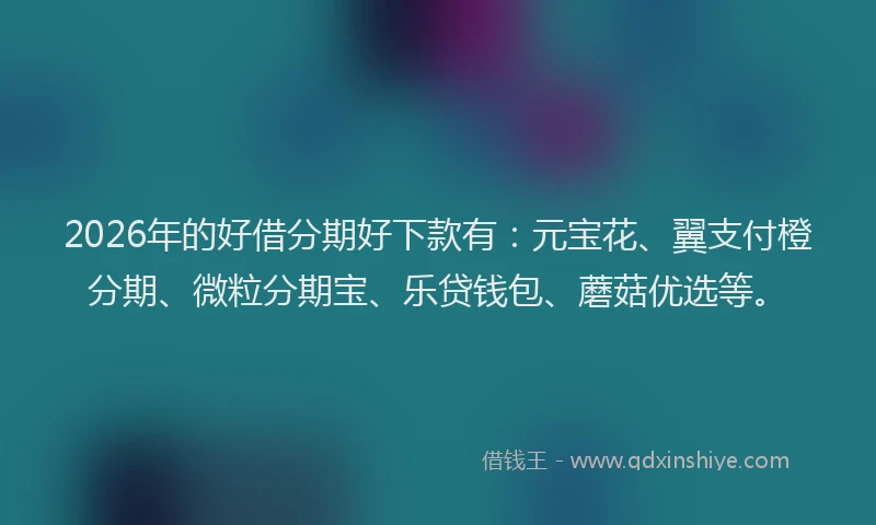 2026年的好借分期好下款有：元宝花、翼支付橙分期、微粒分期宝、乐贷钱包、蘑菇优选等。