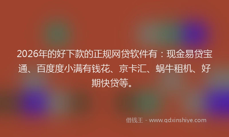 2026年的好下款的正规网贷软件有：现金易贷宝通、百度度小满有钱花、京卡汇、蜗牛租机、好期快贷等。