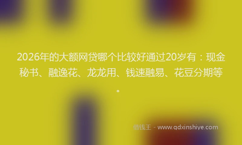 2026年的大额网贷哪个比较好通过20岁有：现金秘书、融逸花、龙龙用、钱速融易、花豆分期等。