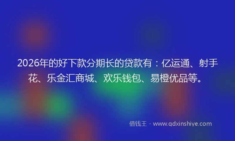 2026年的好下款分期长的贷款有：亿运通、射手花、乐金汇商城、欢乐钱包、易橙优品等。