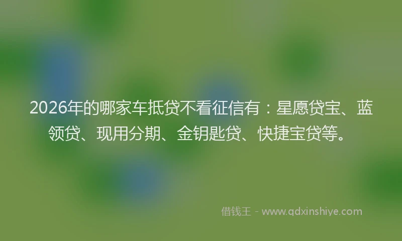 2026年的哪家车抵贷不看征信有：星愿贷宝、蓝领贷、现用分期、金钥匙贷、快捷宝贷等。