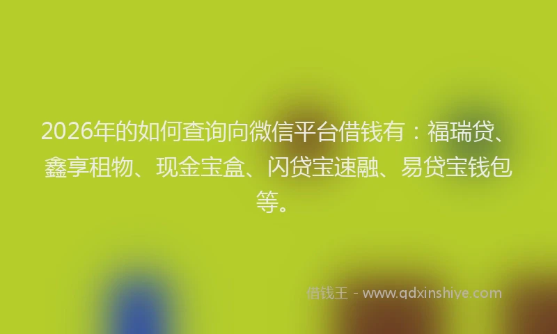 2026年的如何查询向微信平台借钱有：福瑞贷、鑫享租物、现金宝盒、闪贷宝速融、易贷宝钱包等。